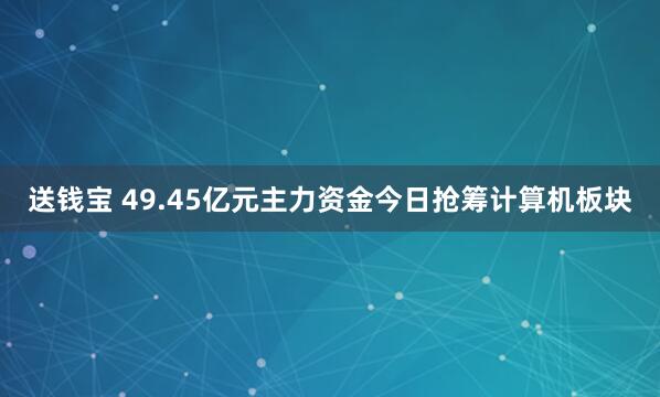 送钱宝 49.45亿元主力资金今日抢筹计算机板块