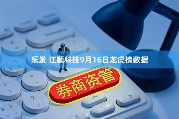 乐发 江顺科技9月16日龙虎榜数据