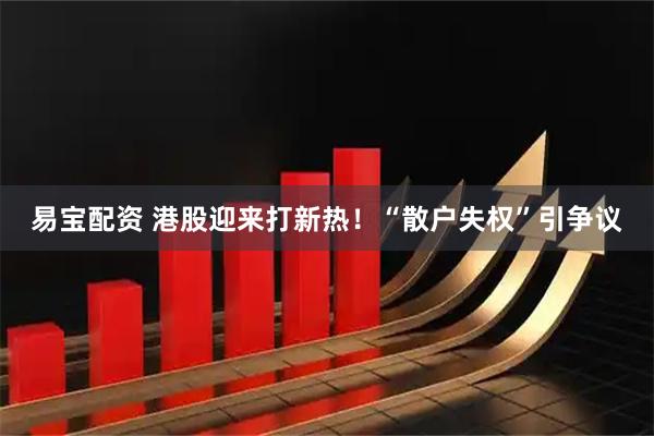 易宝配资 港股迎来打新热！“散户失权”引争议