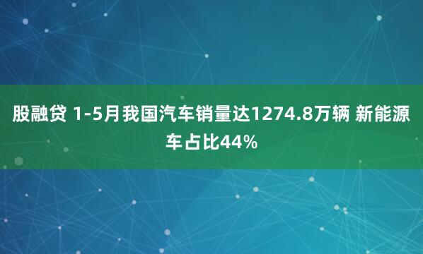 股融贷 1-5月我国汽车销量达1274.8万辆 新能源车占比44%