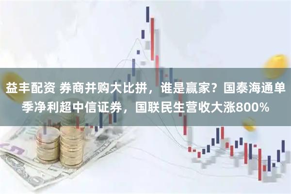 益丰配资 券商并购大比拼，谁是赢家？国泰海通单季净利超中信证券，国联民生营收大涨800%