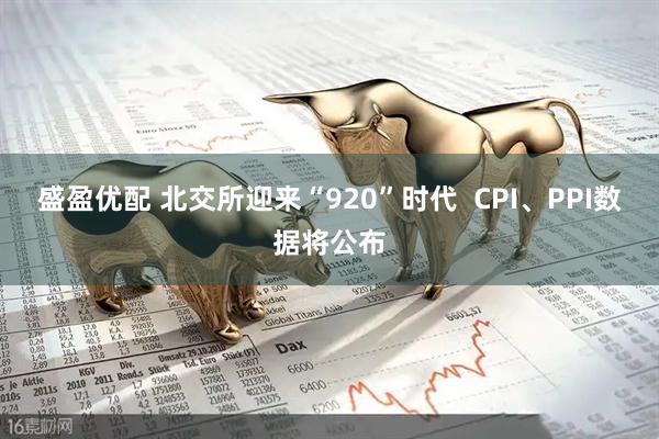 盛盈优配 北交所迎来“920”时代  CPI、PPI数据将公布
