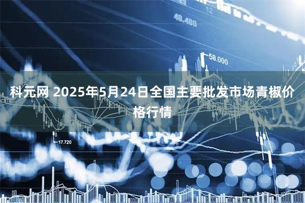 科元网 2025年5月24日全国主要批发市场青椒价格行情
