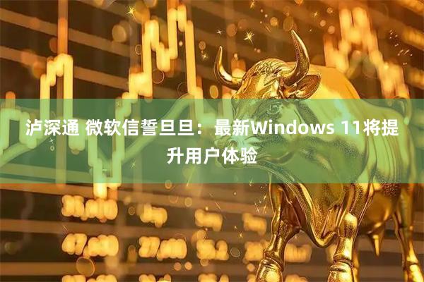 泸深通 微软信誓旦旦：最新Windows 11将提升用户体验