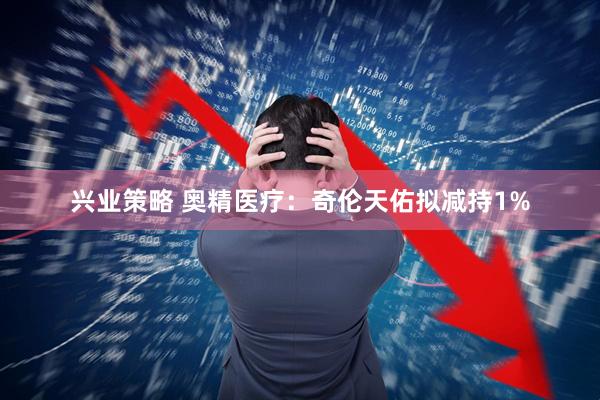 兴业策略 奥精医疗：奇伦天佑拟减持1%