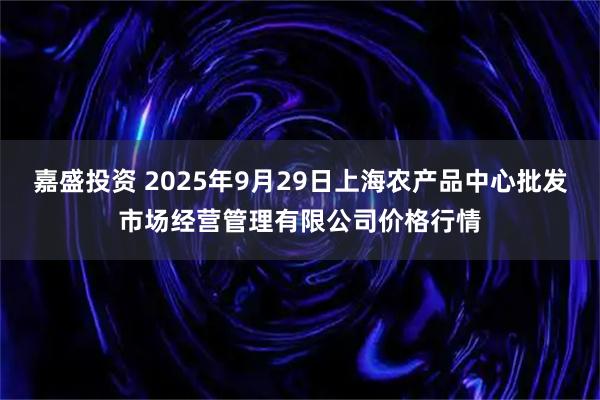 嘉盛投资 2025年9月29日上海农产品中心批发市场经营管理有限公司价格行情
