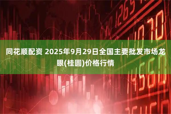 同花顺配资 2025年9月29日全国主要批发市场龙眼(桂圆)价格行情