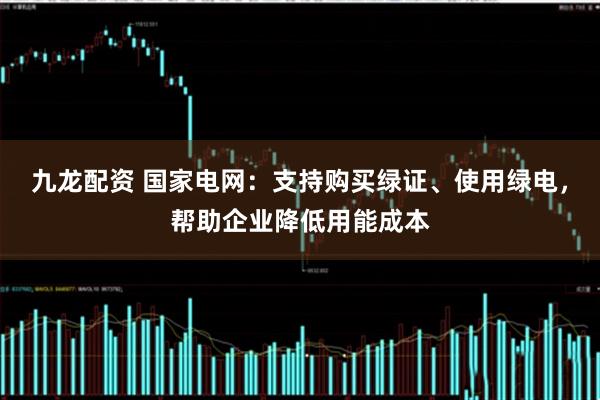 九龙配资 国家电网：支持购买绿证、使用绿电，帮助企业降低用能成本
