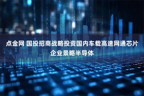 点金网 国投招商战略投资国内车载高速网通芯片企业景略半导体