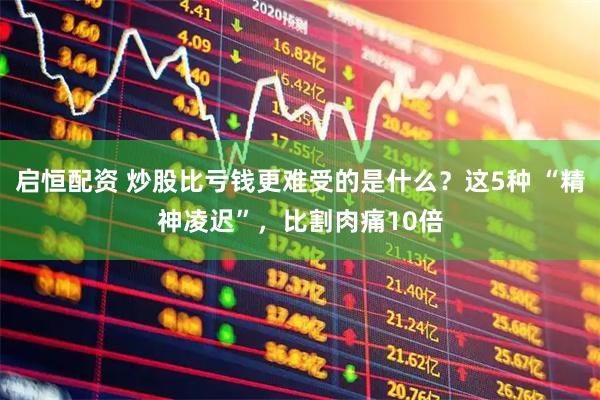 启恒配资 炒股比亏钱更难受的是什么？这5种 “精神凌迟”，比割肉痛10倍
