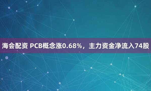 海会配资 PCB概念涨0.68%，主力资金净流入74股
