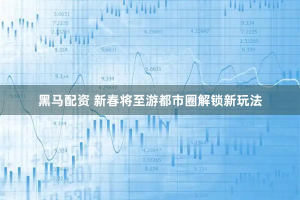 黑马配资 新春将至游都市圈解锁新玩法