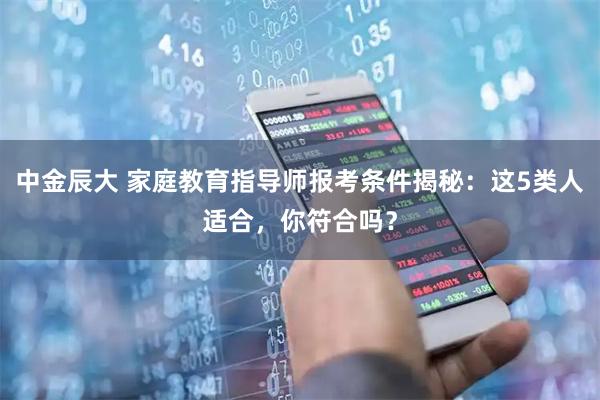 中金辰大 家庭教育指导师报考条件揭秘：这5类人适合，你符合吗？