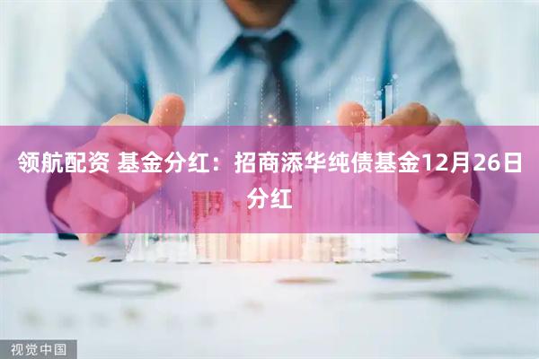 领航配资 基金分红：招商添华纯债基金12月26日分红