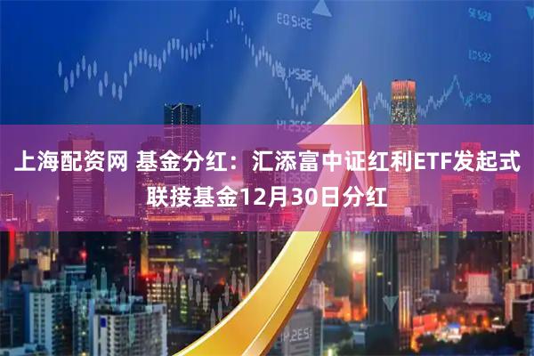 上海配资网 基金分红：汇添富中证红利ETF发起式联接基金12月30日分红