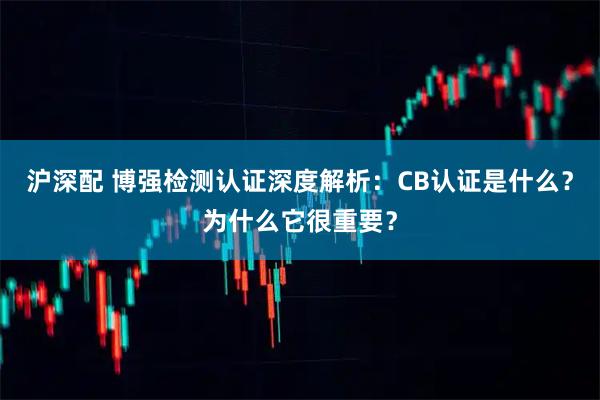 沪深配 博强检测认证深度解析：CB认证是什么？为什么它很重要？
