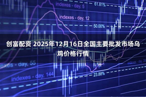 创富配资 2025年12月16日全国主要批发市场乌鸡价格行情