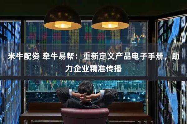 米牛配资 牵牛易帮：重新定义产品电子手册，助力企业精准传播