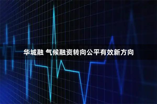 华城融 气候融资转向公平有效新方向