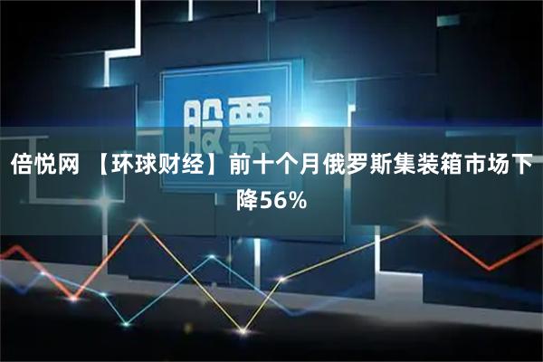倍悦网 【环球财经】前十个月俄罗斯集装箱市场下降56%