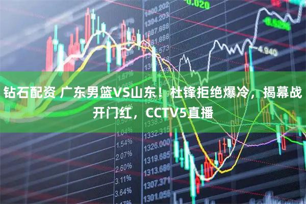 钻石配资 广东男篮VS山东！杜锋拒绝爆冷，揭幕战开门红，CCTV5直播