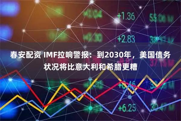 春安配资 IMF拉响警报:到2030年,美国债务状况将比意大利和希腊更糟