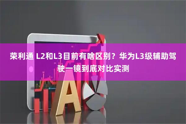 荣利通 L2和L3目前有啥区别？华为L3级辅助驾驶一镜到底对比实测