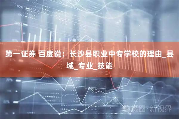 第一证券 百度说：长沙县职业中专学校的理由_县域_专业_技能