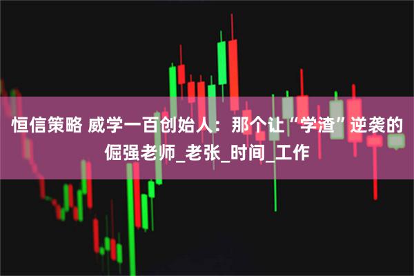 恒信策略 威学一百创始人：那个让“学渣”逆袭的倔强老师_老张_时间_工作