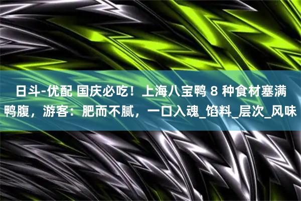 日斗-优配 国庆必吃！上海八宝鸭 8 种食材塞满鸭腹，游客：肥而不腻，一口入魂_馅料_层次_风味