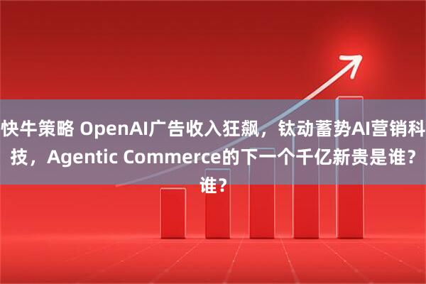 快牛策略 OpenAI广告收入狂飙，钛动蓄势AI营销科技，Agentic Commerce的下一个千亿新贵是谁？