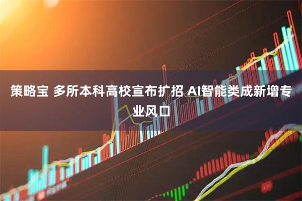 策略宝 多所本科高校宣布扩招 AI智能类成新增专业风口