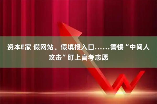 资本E家 假网站、假填报入口……警惕“中间人攻击”盯上高考志愿