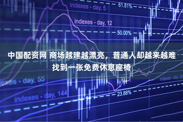 中国配资网 商场越建越漂亮，普通人却越来越难找到一张免费休息座椅