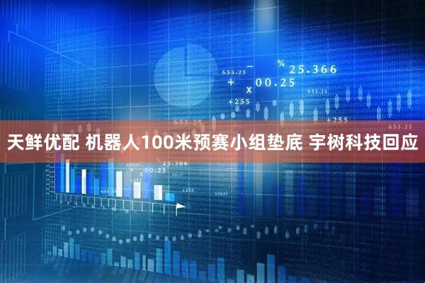 天鲜优配 机器人100米预赛小组垫底 宇树科技回应